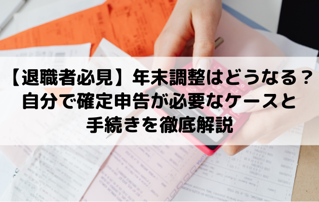 【退職者必見】年末調整はどうなる？自分で確定申告が必要なケースと手続きを徹底解説
