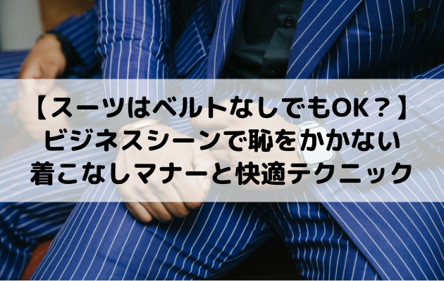 【スーツはベルトなしでもOK？】ビジネスシーンで恥をかかない着こなしマナーと快適テクニック