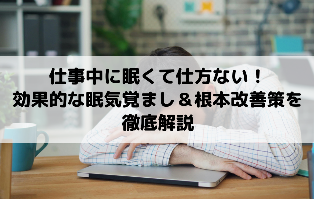 仕事中に眠くて仕方ない！効果的な眠気覚まし＆根本改善策を徹底解説