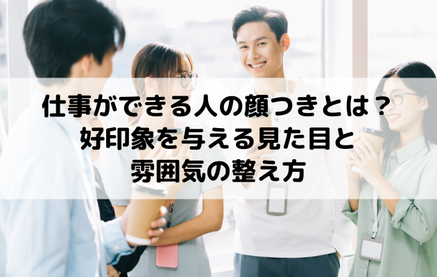 仕事ができる人の顔つきとは？好印象を与える見た目と雰囲気の整え方
